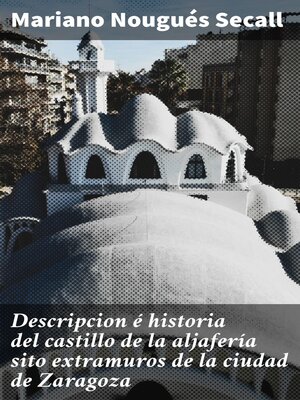 cover image of Descripcion é historia del castillo de la aljafería sito  extramuros de la ciudad de Zaragoza